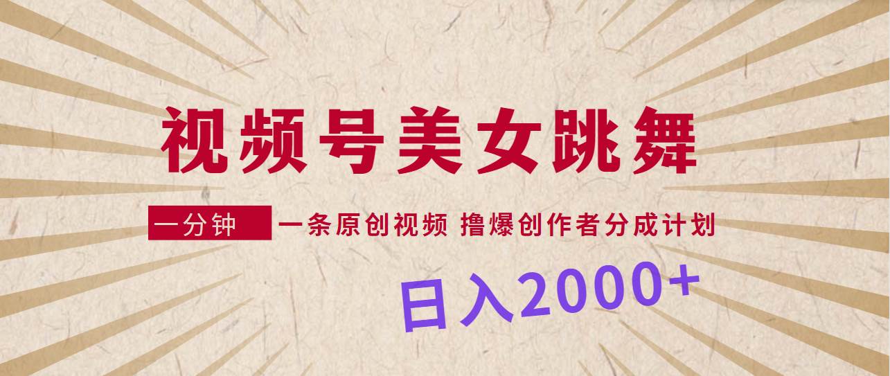 视频号，美女跳舞，一分钟一条原创视频，撸爆创作者分成计划，日入2000+-天下副业