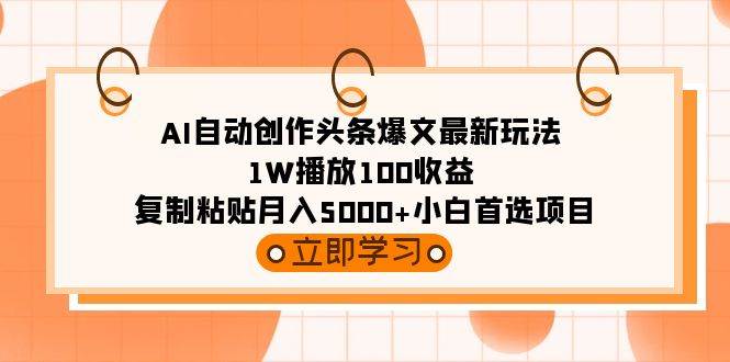 AI自动创作头条爆文最新玩法 1W播放100收益 复制粘贴月入5000+小白首选项目-天下副业