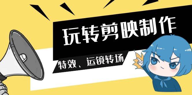 玩转 剪映制作，特效、运镜转场（113节视频）-天下副业