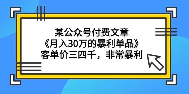 某公众号付费文章《月入30万的暴利单品》客单价三四千，非常暴利-天下副业
