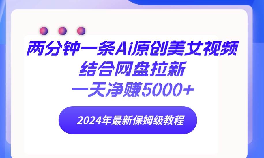 两分钟一条Ai原创美女视频结合网盘拉新，一天净赚5000+ 24年最新保姆级教程-天下副业