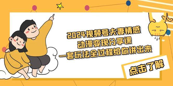 2024视频号夫妻情感动漫变现分享课 一套玩法全过程给你讲出来（教程+素材）-天下副业