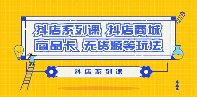抖店系列课，抖店商城、商品卡、无货源等玩法-天下副业