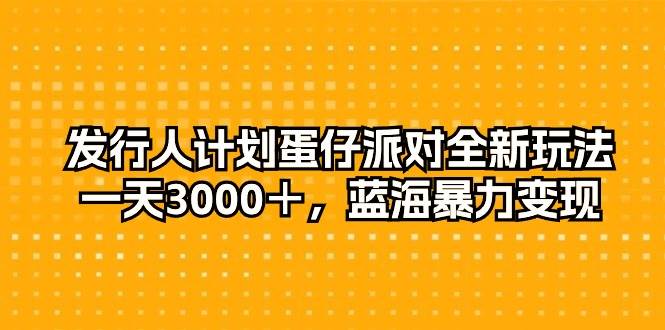 发行人计划蛋仔派对全新玩法，一天3000＋，蓝海暴力变现-天下副业