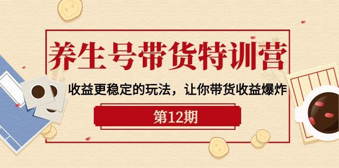 养生号带货特训营【12期】收益更稳定的玩法，让你带货收益爆炸-9节直播课-天下副业