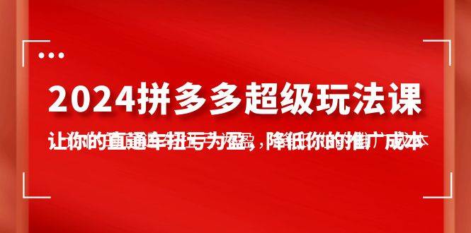 2024拼多多-超级玩法课，让你的直通车扭亏为盈，降低你的推广成本-7节课-天下副业