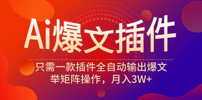 Ai爆文插件，只需一款插件全自动输出爆文，举矩阵操作，月入3W+-天下副业