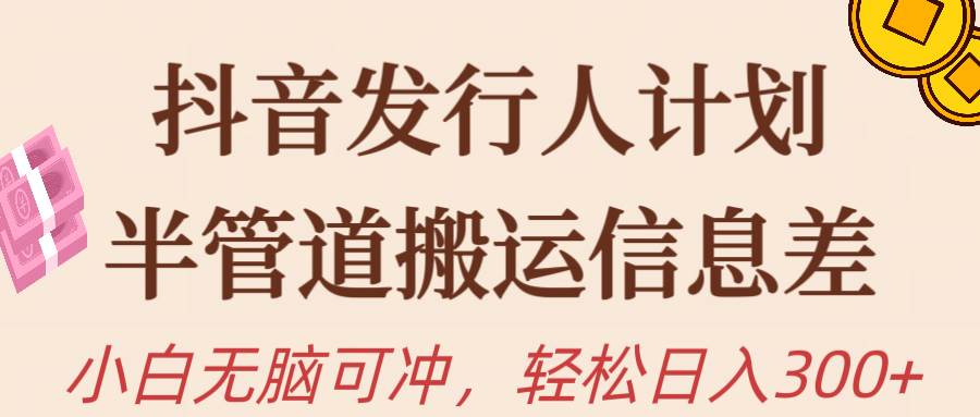 抖音发行人计划，半管道搬运，日入300+，新手小白无脑冲-天下副业