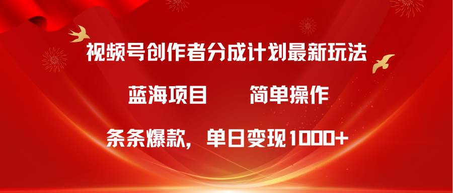 视频号创作者分成5.0，最新方法，条条爆款，简单无脑，单日变现1000+-天下副业