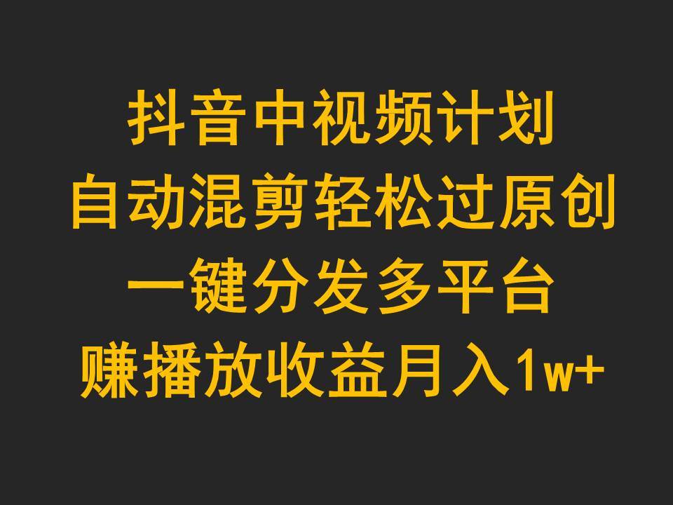 抖音中视频计划，自动混剪轻松过原创，一键分发多平台赚播放收益，月入1w+-天下副业