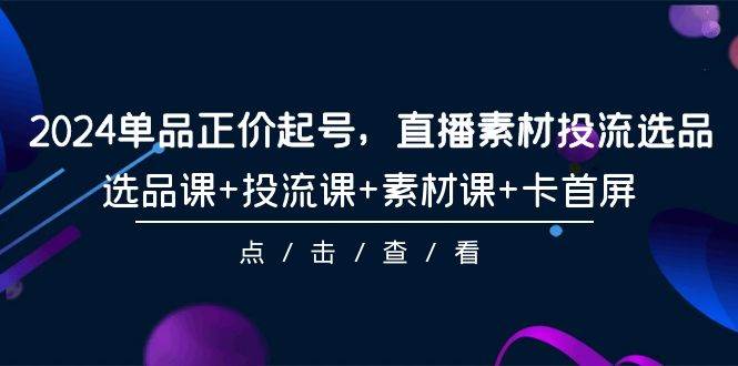 2024单品正价起号，直播素材投流选品，选品课+投流课+素材课+卡首屏-101节-天下副业