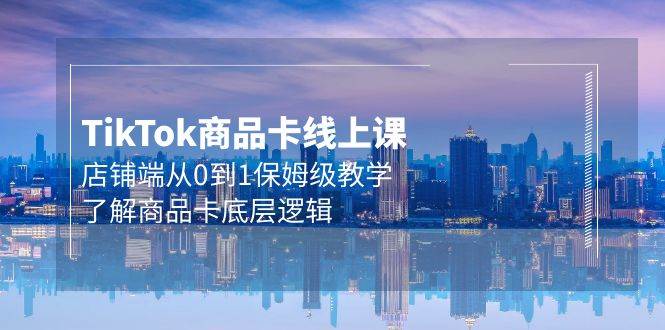 Tk商品卡线上课，店铺端从0到1保姆级教学，了解商品卡底层逻辑（20节）-天下副业