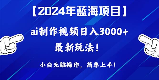 2024年蓝海项目，通过ai制作视频日入3000+，小白无脑操作，简单上手！-天下副业