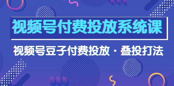 视频号付费投放系统课，视频号豆子付费投放·叠投打法（高清视频课）-天下副业