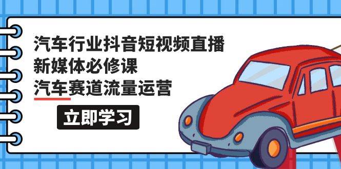 汽车行业 抖音短视频-直播新媒体必修课，汽车赛道流量运营（118节课）-天下副业