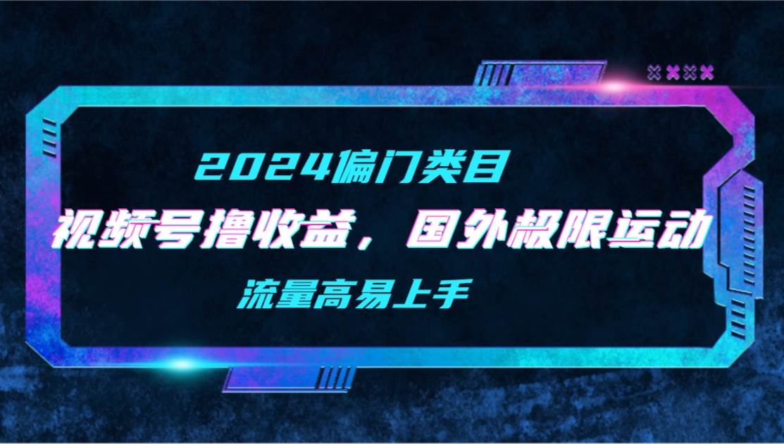 【2024偏门类目】视频号撸收益，二创国外极限运动视频锦集，流量高易上手-天下副业