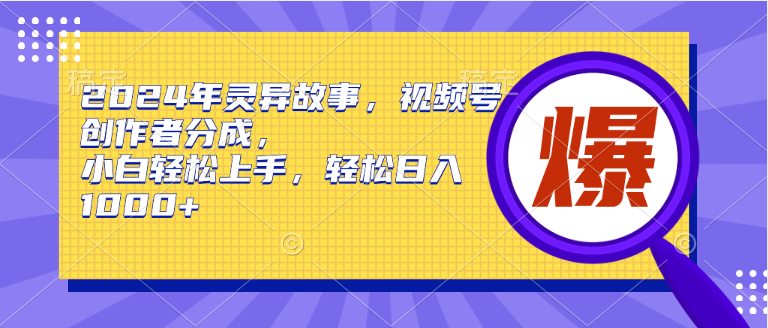 2024年灵异故事，视频号创作者分成，小白轻松上手，轻松日入1000+-天下副业