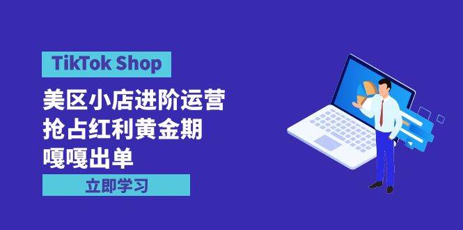 TikTok Shop-美区小店进阶运营，抢占红利黄金期 嘎嘎出单（7节课）-天下副业