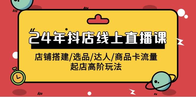 2024年抖店线上直播课，店铺搭建/选品/达人/商品卡流量/起店高阶玩法-天下副业