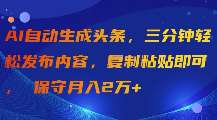 AI自动生成头条，三分钟轻松发布内容，复制粘贴即可， 保守月入2万+-天下副业