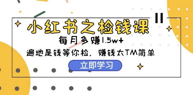 小红书之检钱课：从0开始实测每月多赚1.5w起步，赚钱真的太简单了（98节）-天下副业