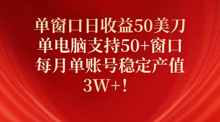 单窗口日收益50美刀，单电脑支持50+窗口，每月单账号稳定产值3W+！-天下副业