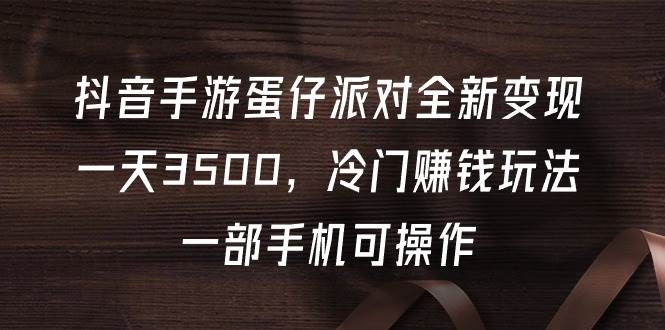 抖音手游蛋仔派对全新变现，一天3500，冷门赚钱玩法，一部手机可操作-天下副业