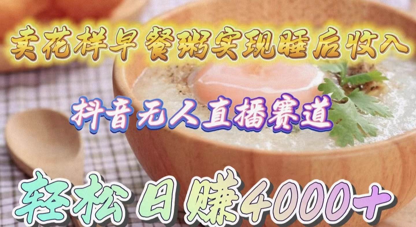 卖花样早餐粥实现睡后收入！抖音无人直播新赛道，轻松日赚4000+-天下副业