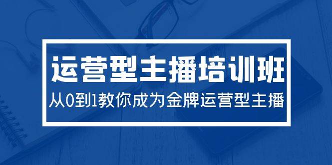 2024运营型主播培训班：从0到1教你成为金牌运营型主播（29节课）-天下副业