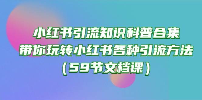 小红书引流知识科普合集，带你玩转小红书各种引流方法（59节文档课）-天下副业