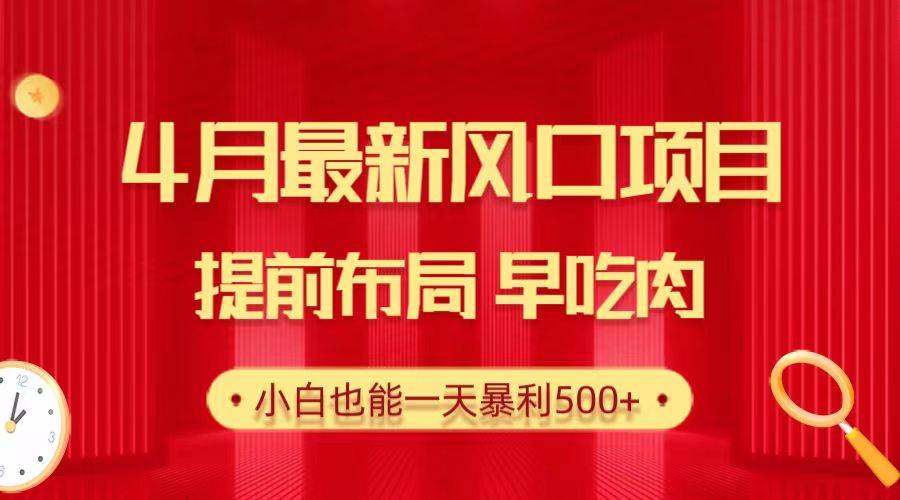 28.4月最新风口项目，提前布局早吃肉，小白也能一天暴利500+-天下副业