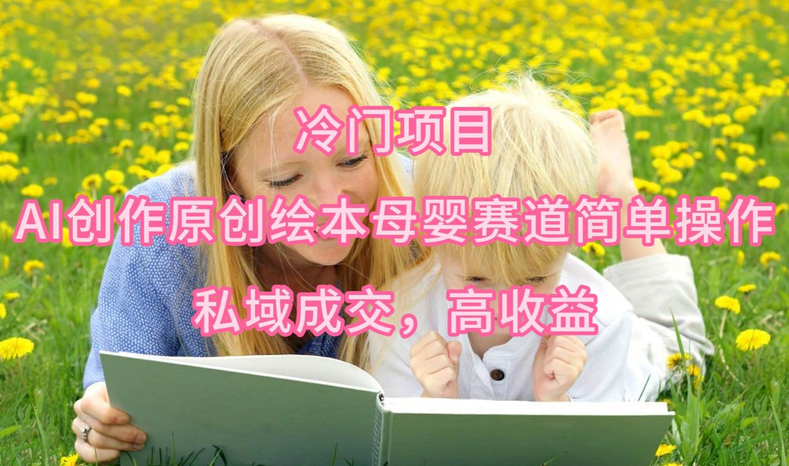 冷门项目，AI创作原创绘本母婴赛道简单操作，私域成交，高收益-天下副业