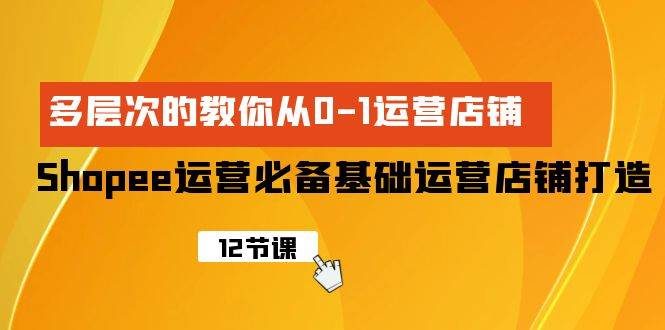 Shopee-运营必备基础运营店铺打造，多层次的教你从0-1运营店铺-天下副业