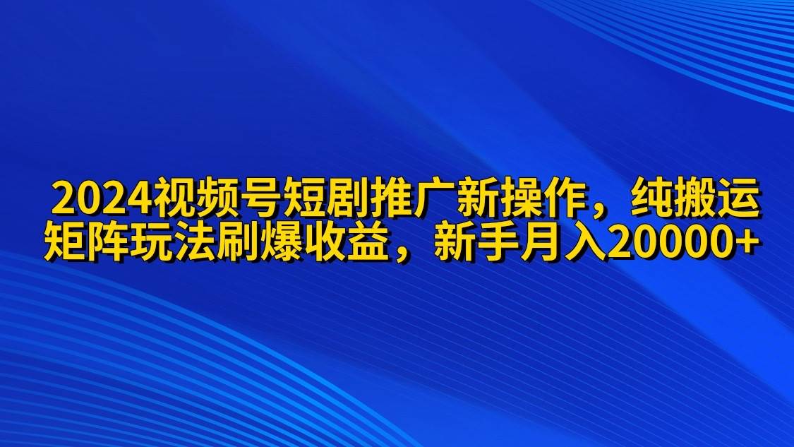 2024视频号短剧推广新操作 纯搬运+矩阵连爆打法刷爆流量分成 小白月入20000-天下副业