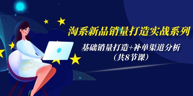 淘系新品销量打造实战系列，基础销量打造+补单渠道分析（共8节课）-天下副业