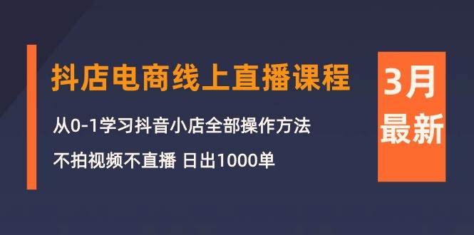 3月抖店电商线上直播课程：从0-1学习抖音小店，不拍视频不直播 日出1000单-天下副业