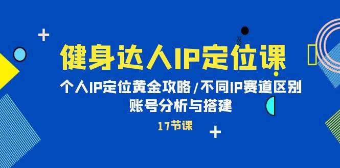 健身达人IP定位课：个人IP定位黄金攻略/不同IP赛道区别/账号分析与搭建-天下副业