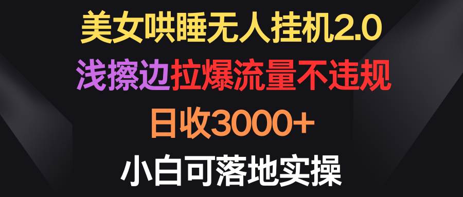 美女哄睡无人挂机2.0，浅擦边拉爆流量不违规，日收3000+，小白可落地实操-天下副业