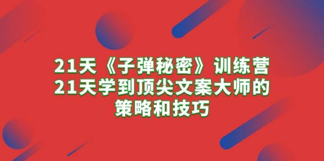 21天《子弹秘密》训练营，21天学到顶尖文案大师的策略和技巧-天下副业