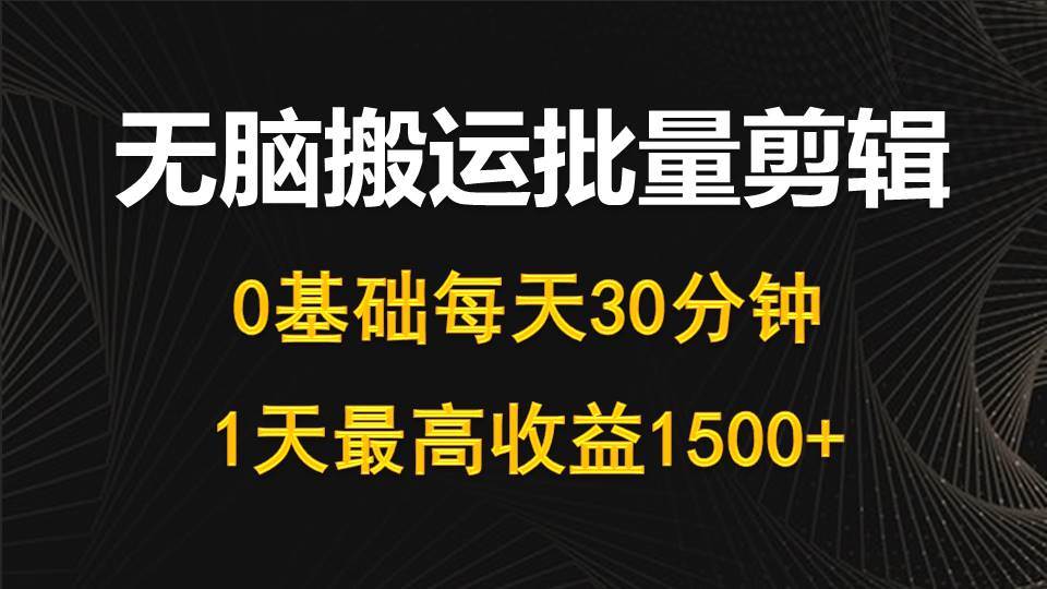 每天30分钟，0基础无脑搬运批量剪辑，1天最高收益1500+-天下副业