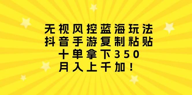 无视风控蓝海玩法，抖音手游复制粘贴，十单拿下350，月入上千加！-天下副业