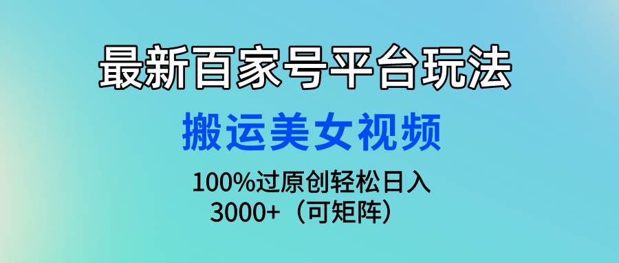 最新百家号平台玩法，搬运美女视频100%过原创大揭秘，轻松日入3000+（可…-天下副业