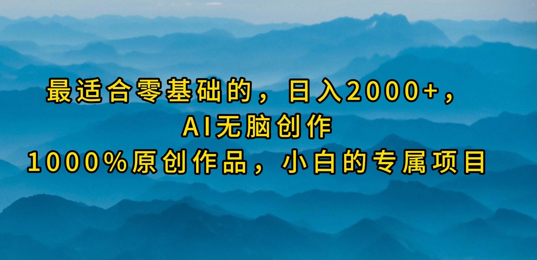 最适合零基础的，日入2000+，AI无脑创作，100%原创作品，小白的专属项目-天下副业