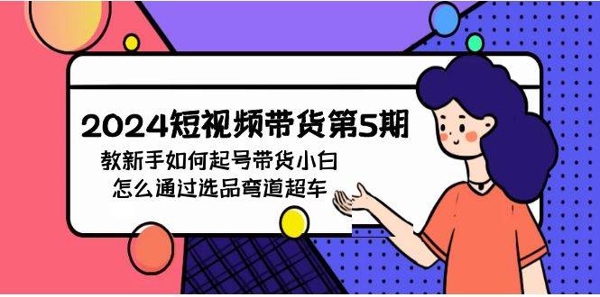 2024短视频带货第5期，教新手如何起号，带货小白怎么通过选品弯道超车-天下副业