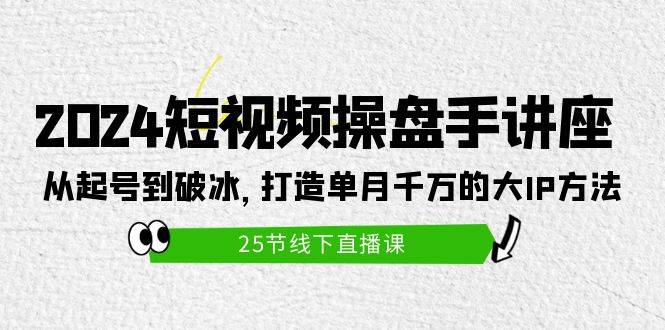 2024短视频操盘手讲座：从起号到破冰，打造单月千万的大IP方法（25节）-天下副业