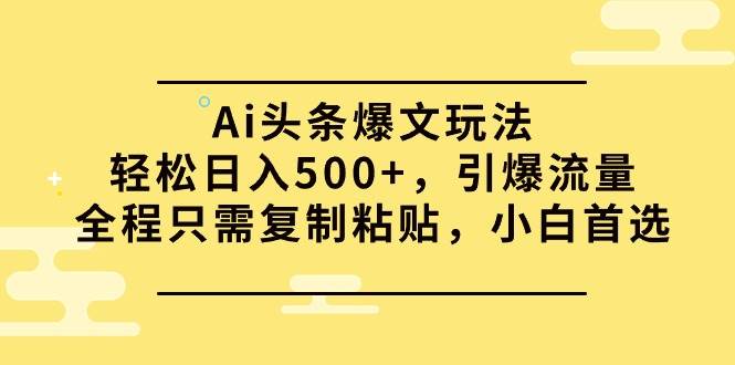 Ai头条爆文玩法，轻松日入500+，引爆流量全程只需复制粘贴，小白首选-天下副业