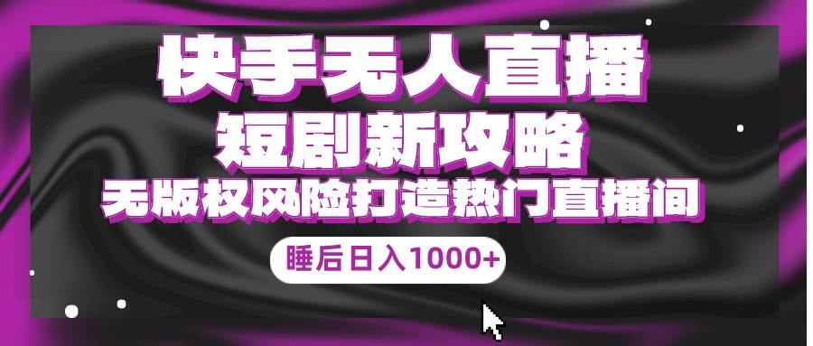 快手无人直播短剧新攻略，合规无版权风险，打造热门直播间，睡后日入1000+-天下副业