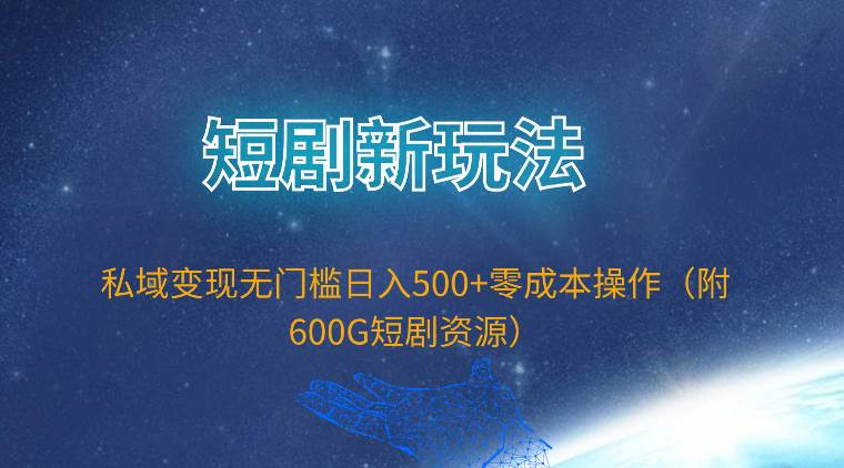 短剧新玩法，私域变现无门槛日入500+零成本操作（附600G短剧资源）-天下副业