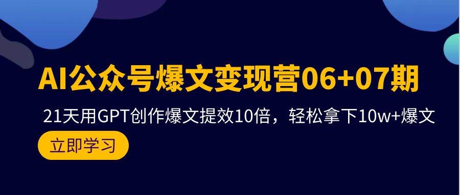 AI公众号爆文变现营06+07期，21天用GPT创作爆文提效10倍，轻松拿下10w+爆文-天下副业