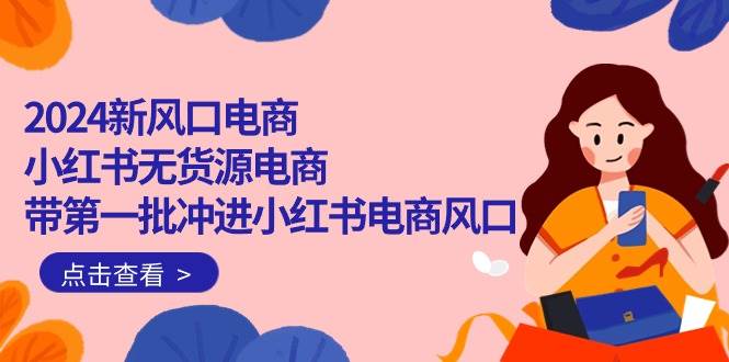 2024新风口电商，小红书无货源电商，带第一批冲进小红书电商风口（18节）-天下副业
